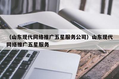 (山东现代 * 推广五星服务公司)山东现代 * 推广五星服务